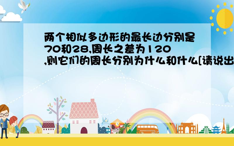 两个相似多边形的最长边分别是70和28,周长之差为120,则它们的周长分别为什么和什么[请说出解题过程]