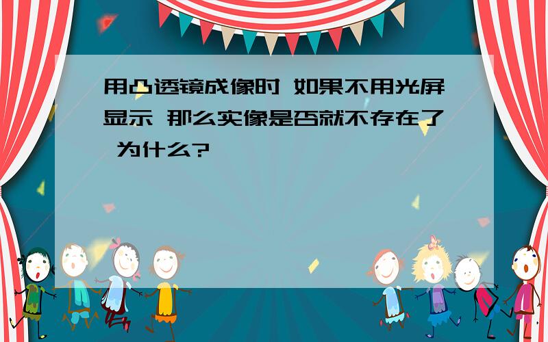 用凸透镜成像时 如果不用光屏显示 那么实像是否就不存在了 为什么?