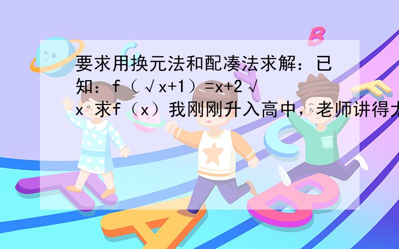 要求用换元法和配凑法求解：已知：f（√x+1）=x+2√x 求f（x）我刚刚升入高中，老师讲得太快，所以我想自己先提前学学，没想到一预习就遇到疑问了。