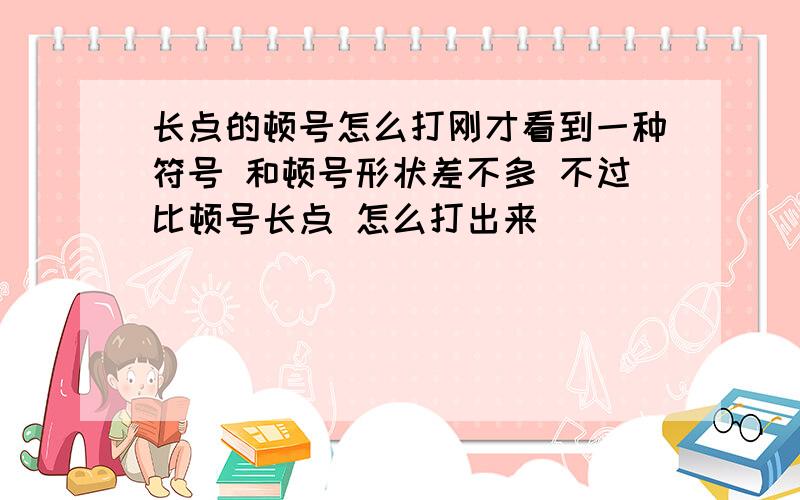 长点的顿号怎么打刚才看到一种符号 和顿号形状差不多 不过比顿号长点 怎么打出来