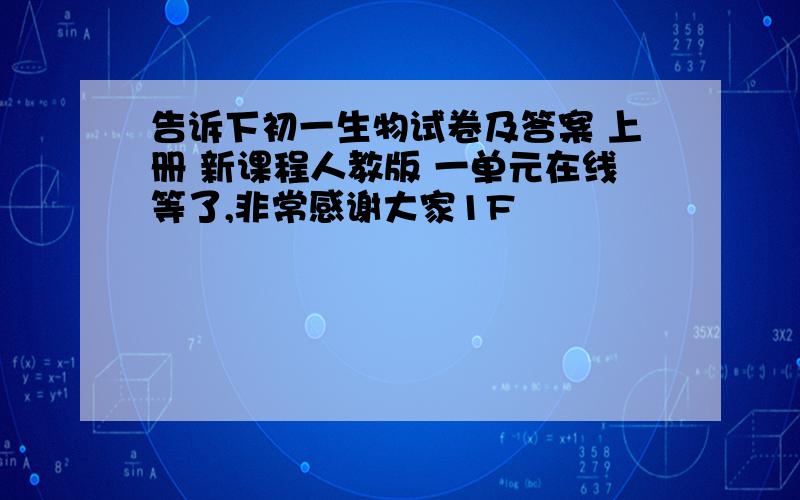 告诉下初一生物试卷及答案 上册 新课程人教版 一单元在线等了,非常感谢大家1F