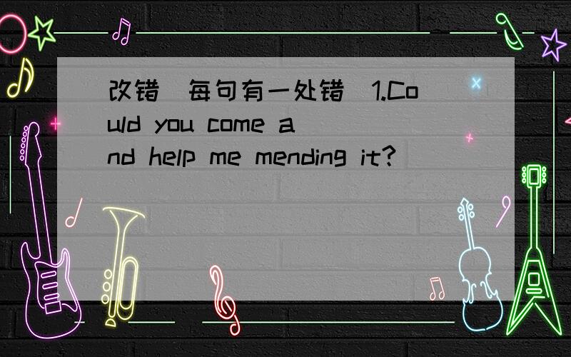 改错(每句有一处错)1.Could you come and help me mending it?________________2.How zbout play football with me?___________3.-May I speakto uncie john,please?-Speak._________4.What day it is tomorrow?___________5.Could you give me hands?________6