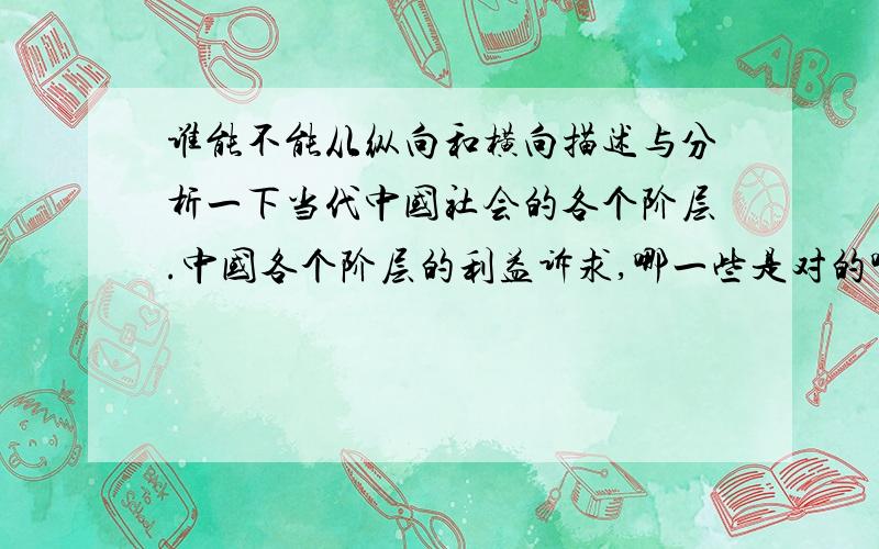 谁能不能从纵向和横向描述与分析一下当代中国社会的各个阶层.中国各个阶层的利益诉求,哪一些是对的哪一些是错的,哪一些能够达到哪一些不能达到.整个社会在这些阶层作用下会怎么发展