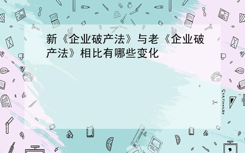 新《企业破产法》与老《企业破产法》相比有哪些变化