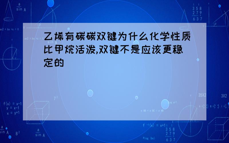 乙烯有碳碳双键为什么化学性质比甲烷活泼,双键不是应该更稳定的