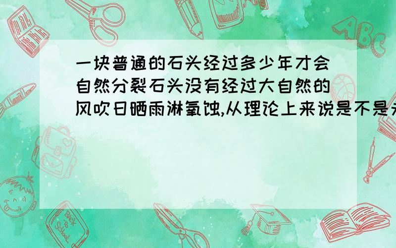 一块普通的石头经过多少年才会自然分裂石头没有经过大自然的风吹日晒雨淋氧蚀,从理论上来说是不是永远不会分裂?