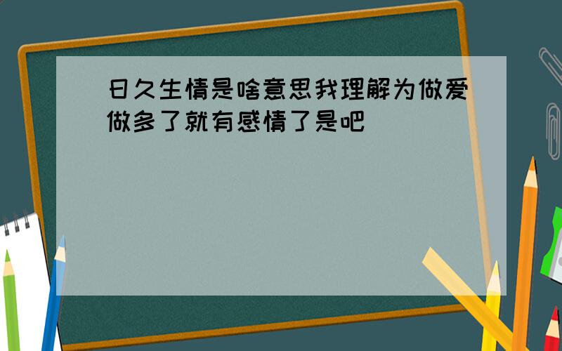 日久生情是啥意思我理解为做爱做多了就有感情了是吧