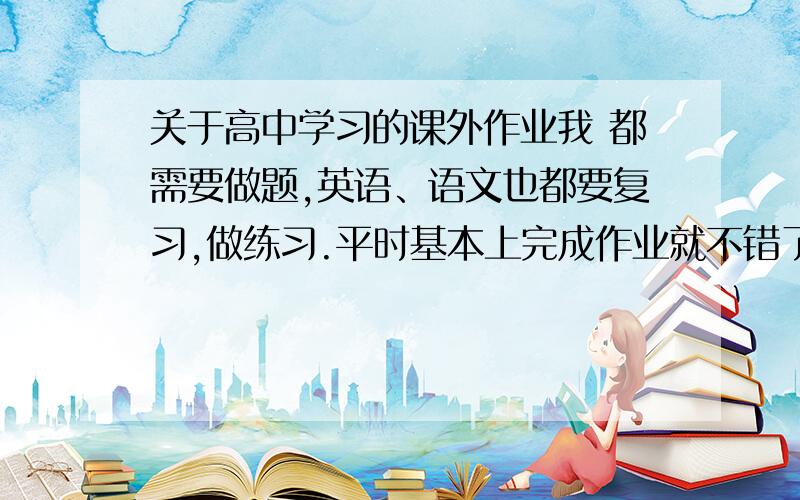 关于高中学习的课外作业我 都需要做题,英语、语文也都要复习,做练习.平时基本上完成作业就不错了,怎么去挤时间练习呢?课间的10分钟是要休息的,换脑子用的.别的时间请大家给点意见