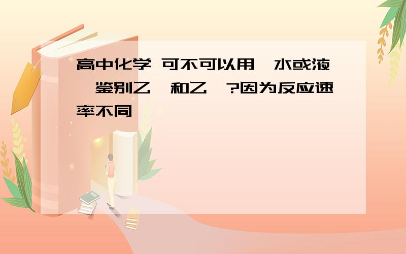 高中化学 可不可以用溴水或液溴鉴别乙烯和乙炔?因为反应速率不同