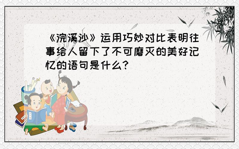 《浣溪沙》运用巧妙对比表明往事给人留下了不可磨灭的美好记忆的语句是什么?