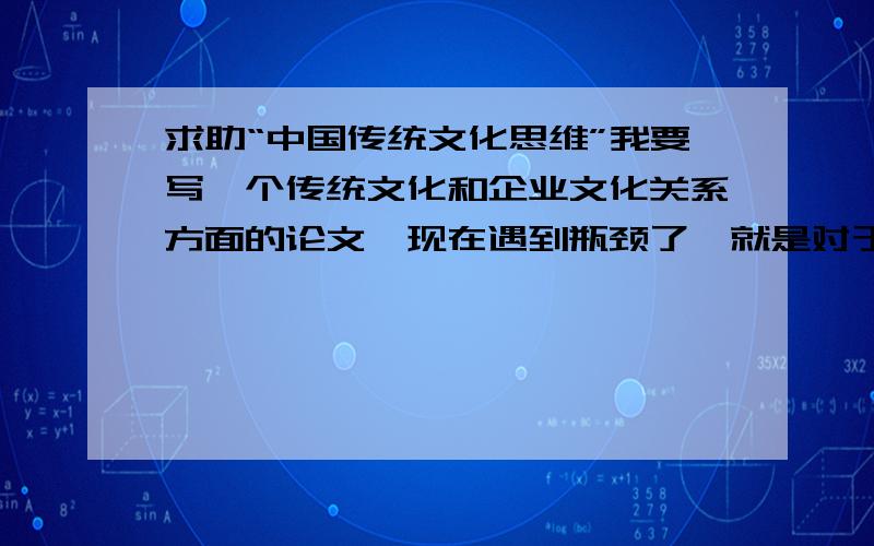 求助“中国传统文化思维”我要写一个传统文化和企业文化关系方面的论文,现在遇到瓶颈了,就是对于传统文化中的“儒家文化”,“人本思想”,“传统论理道德”和“中庸”不甚了解.忘大