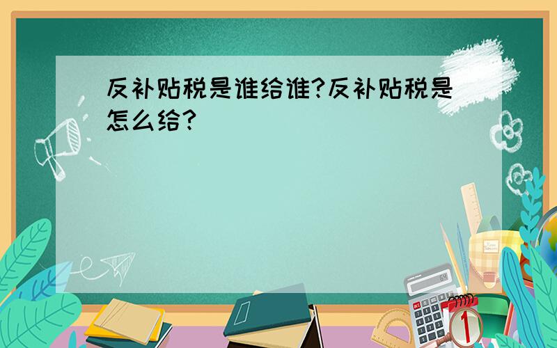 反补贴税是谁给谁?反补贴税是怎么给?