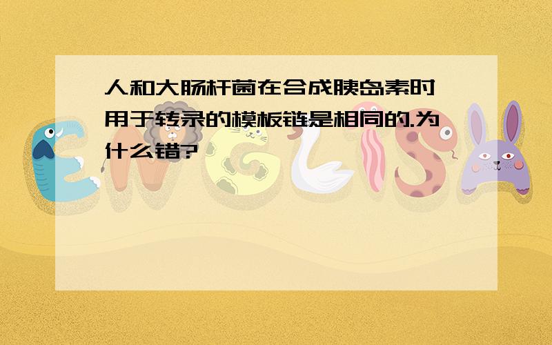 人和大肠杆菌在合成胰岛素时,用于转录的模板链是相同的.为什么错?