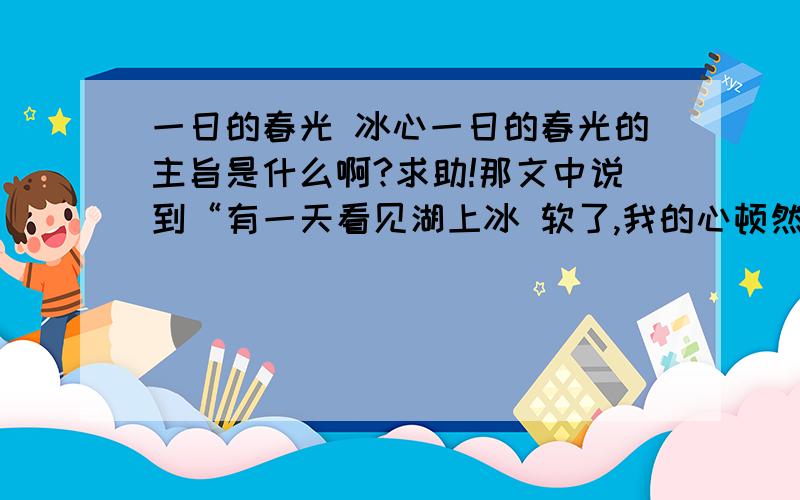 一日的春光 冰心一日的春光的主旨是什么啊?求助!那文中说到“有一天看见湖上冰 软了,我的心顿然欢喜,说：“春天来了!”当天夜里,北风又卷起漫天匝地的黄沙,忿怒地扑着我的窗户,把我心