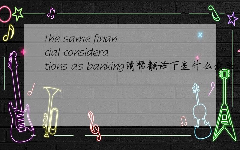 the same financial considerations as banking请帮翻译下是什么意思,