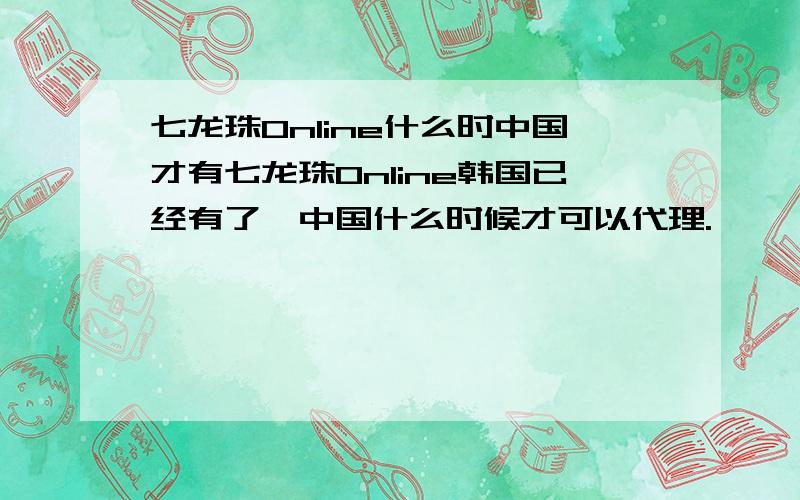 七龙珠Online什么时中国才有七龙珠Online韩国已经有了,中国什么时候才可以代理.