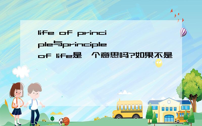 life of principle与principle of life是一个意思吗?如果不是,