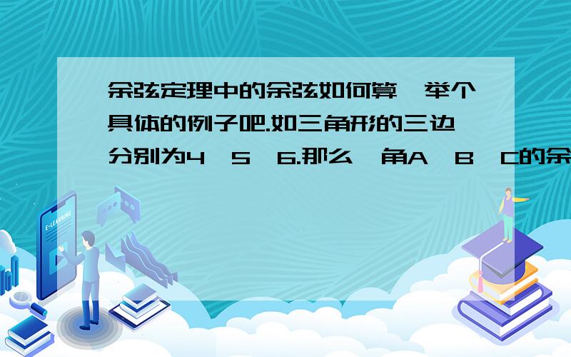 余弦定理中的余弦如何算,举个具体的例子吧.如三角形的三边分别为4,5,6.那么,角A,B,C的余弦分别是什么