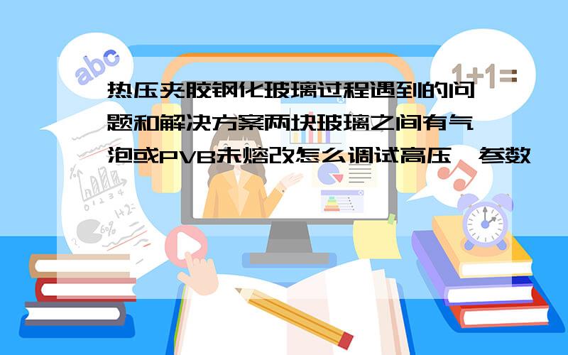 热压夹胶钢化玻璃过程遇到的问题和解决方案两块玻璃之间有气泡或PVB未熔改怎么调试高压釜参数