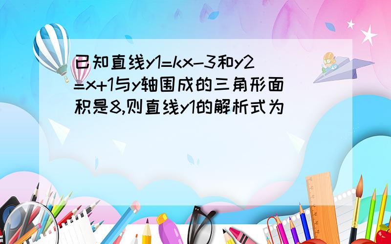 已知直线y1=kx-3和y2=x+1与y轴围成的三角形面积是8,则直线y1的解析式为____