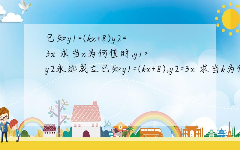 已知y1=(kx+8)y2=3x 求当x为何值时,y1>y2永远成立已知y1=(kx+8),y2=3x 求当k为何值时,y1>y2永远成立