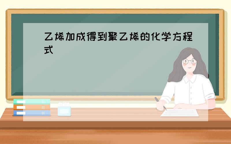 乙烯加成得到聚乙烯的化学方程式