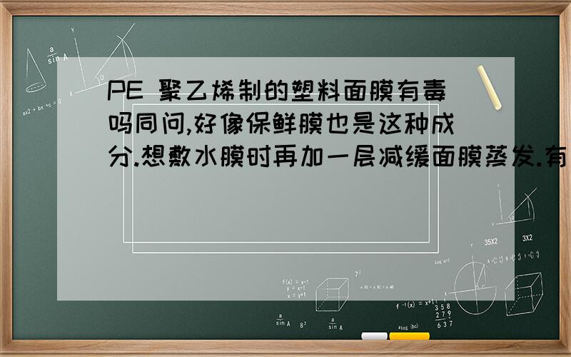 PE 聚乙烯制的塑料面膜有毒吗同问,好像保鲜膜也是这种成分.想敷水膜时再加一层减缓面膜蒸发.有毒吗?可以敷吗?