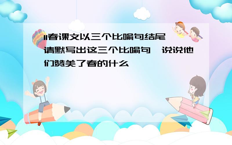 11春课文以三个比喻句结尾,请默写出这三个比喻句,说说他们赞美了春的什么