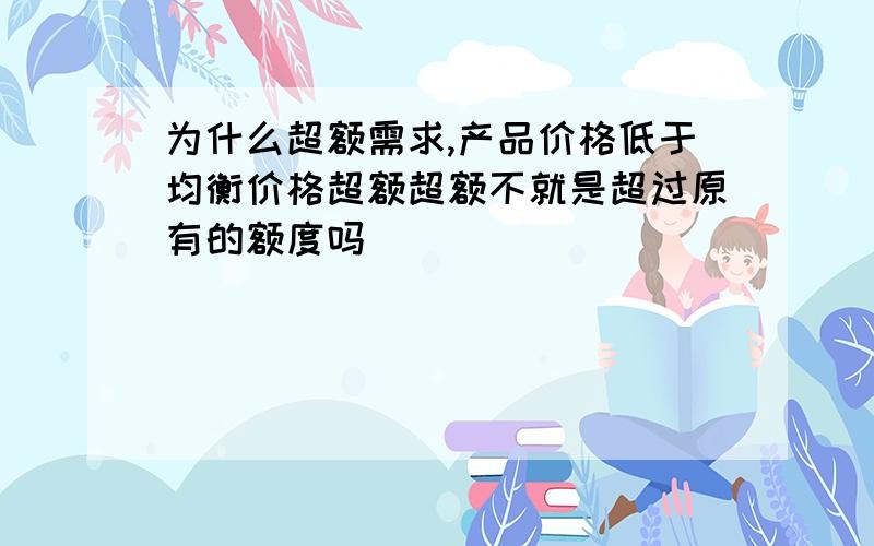 为什么超额需求,产品价格低于均衡价格超额超额不就是超过原有的额度吗