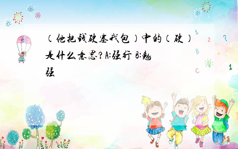 （他把钱硬塞我包）中的（硬）是什么意思?A:强行 B:勉强