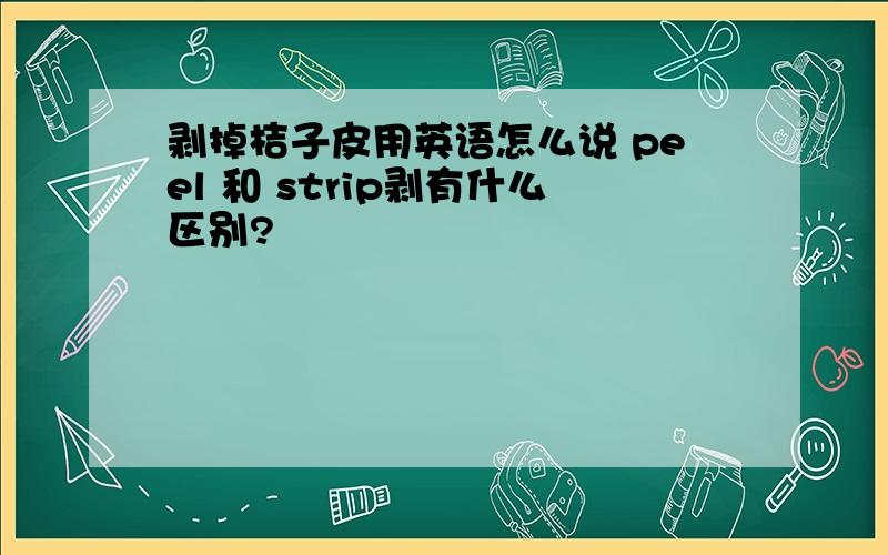 剥掉桔子皮用英语怎么说 peel 和 strip剥有什么区别?