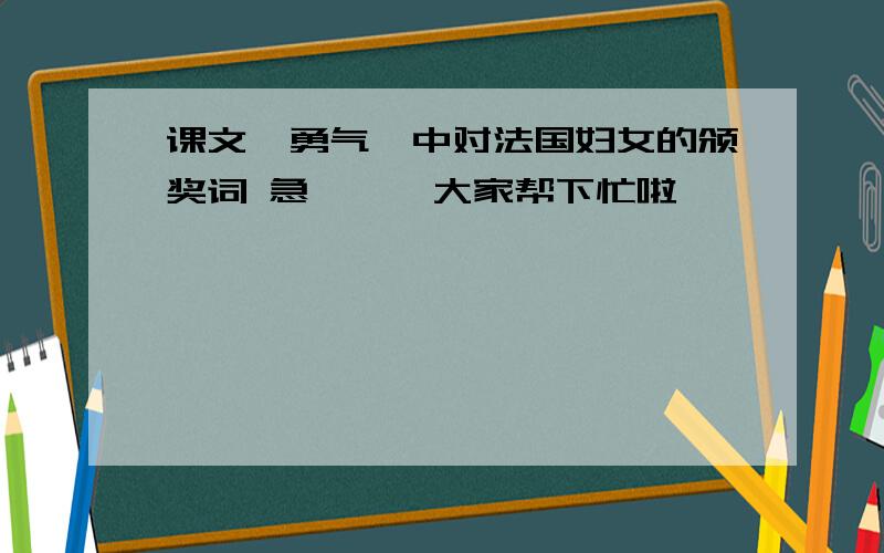 课文《勇气》中对法国妇女的颁奖词 急、、、大家帮下忙啦