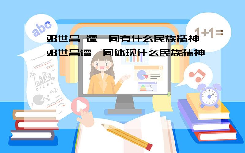 邓世昌 谭嗣同有什么民族精神邓世昌谭嗣同体现什么民族精神