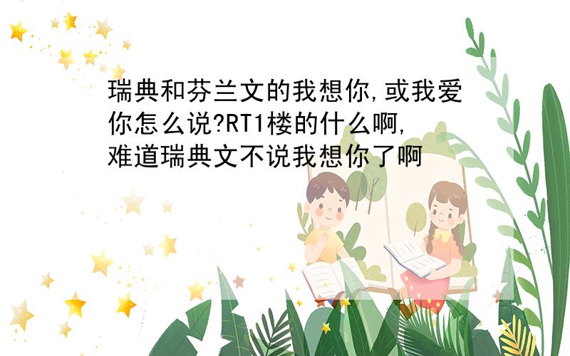 瑞典和芬兰文的我想你,或我爱你怎么说?RT1楼的什么啊,难道瑞典文不说我想你了啊