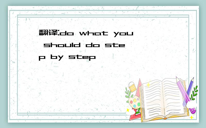 翻译:do what you should do step by step