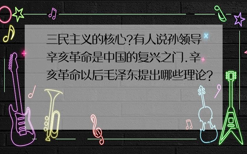 三民主义的核心?有人说孙领导辛亥革命是中国的复兴之门.辛亥革命以后毛泽东提出哪些理论?