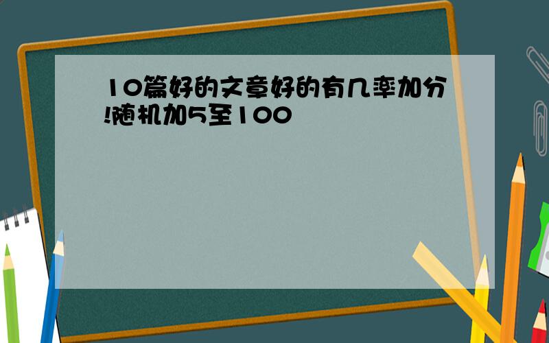 10篇好的文章好的有几率加分!随机加5至100