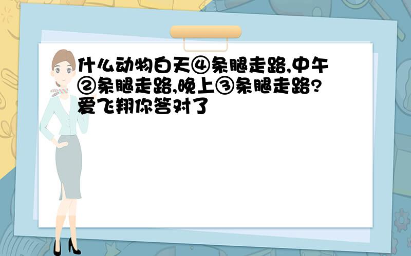 什么动物白天④条腿走路,中午②条腿走路,晚上③条腿走路?爱飞翔你答对了