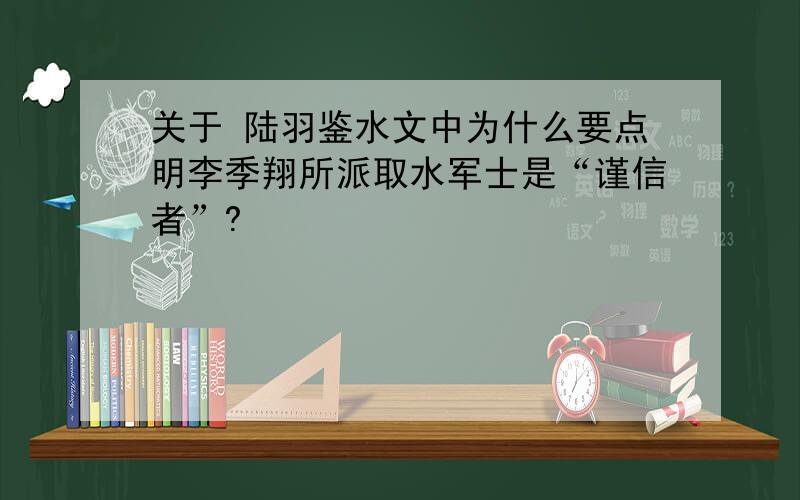 关于 陆羽鉴水文中为什么要点明李季翔所派取水军士是“谨信者”?