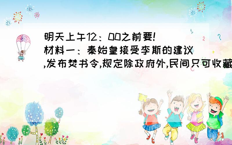 明天上午12：00之前要!）材料一：秦始皇接受李斯的建议,发布焚书令,规定除政府外,民间只可收藏有关医药,占卜和种植的书,其余一律集中焚毁,他又把暗中诽谤他的一批儒生全部活埋.材料二