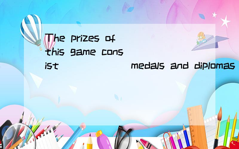 The prizes of this game consist ______medals and diplomas 1.up 2.in 3.with 4.of