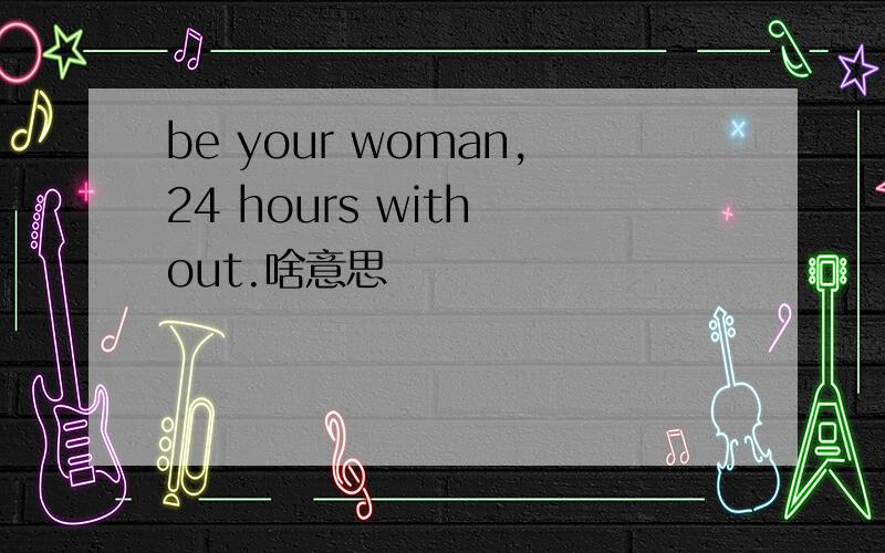 be your woman,24 hours with out.啥意思