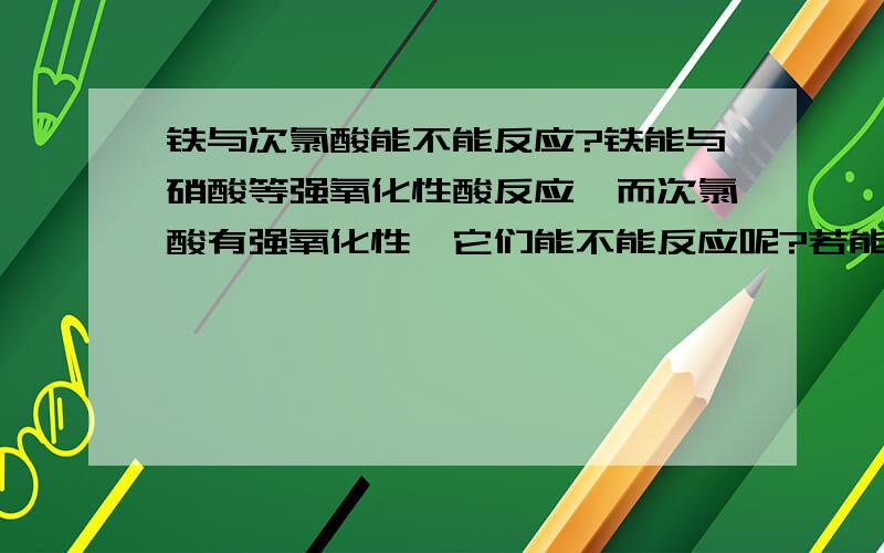 铁与次氯酸能不能反应?铁能与硝酸等强氧化性酸反应,而次氯酸有强氧化性,它们能不能反应呢?若能,如何反应?