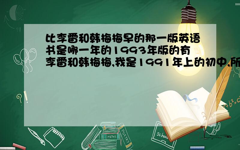 比李雷和韩梅梅早的那一版英语书是哪一年的1993年版的有李雷和韩梅梅,我是1991年上的初中,所以没学过那一版,我记得我那时英语书上的人叫李平,但忘了那一本人教书是哪一版的了,谁还记得