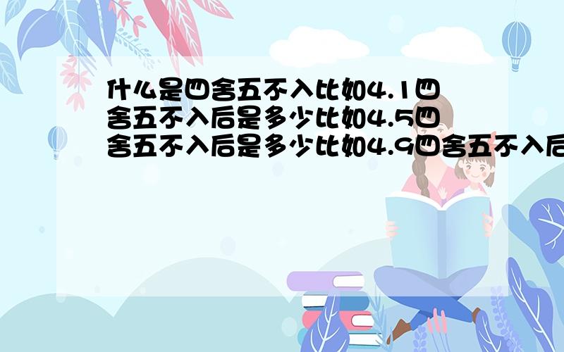 什么是四舍五不入比如4.1四舍五不入后是多少比如4.5四舍五不入后是多少比如4.9四舍五不入后是多少