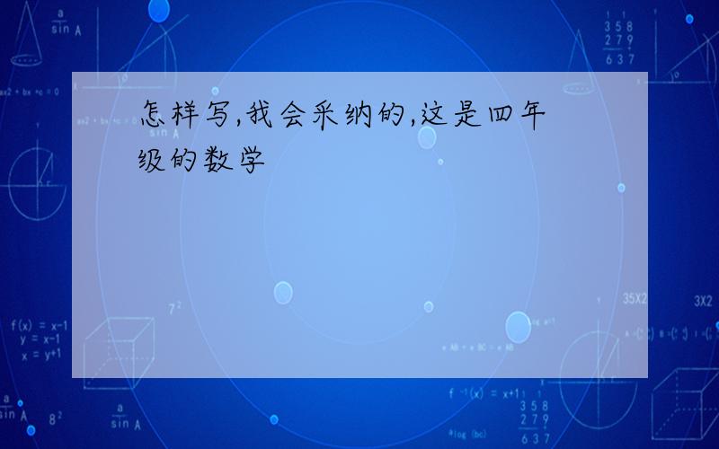 怎样写,我会采纳的,这是四年级的数学