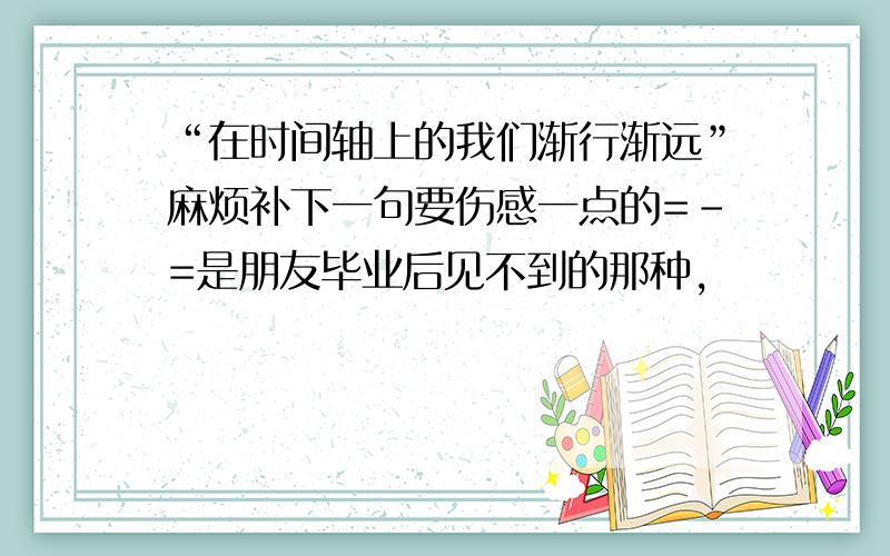 “在时间轴上的我们渐行渐远”麻烦补下一句要伤感一点的=-=是朋友毕业后见不到的那种,