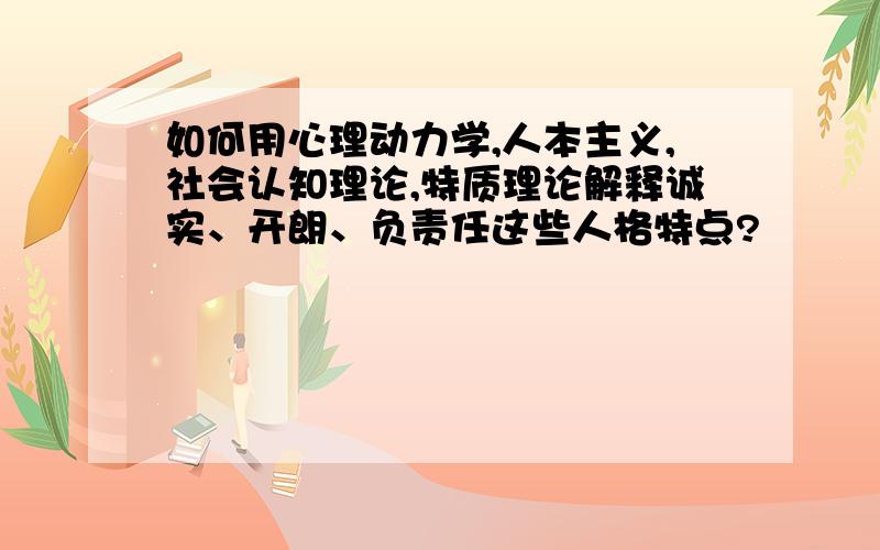 如何用心理动力学,人本主义,社会认知理论,特质理论解释诚实、开朗、负责任这些人格特点?