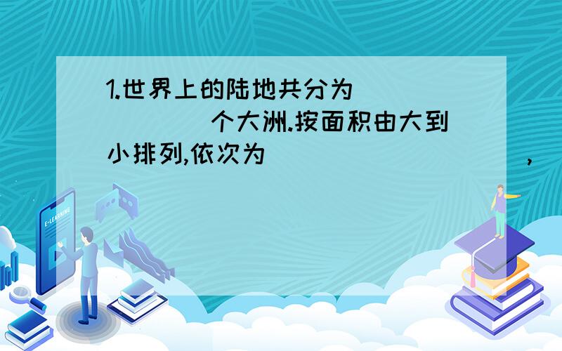 1.世界上的陆地共分为_______个大洲.按面积由大到小排列,依次为__________,________,_____________,____________,__________,___________,______________和____________.2.海洋的主体部分是________,地球表面的海洋被划分