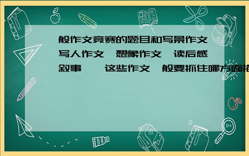 一般作文竞赛的题目和写景作文、写人作文、想象作文、读后感、叙事……这些作文一般要抓住哪方面描写才能写的更好?想象作文是抒发了怎样的感情?作文竞赛一般出哪些题目?